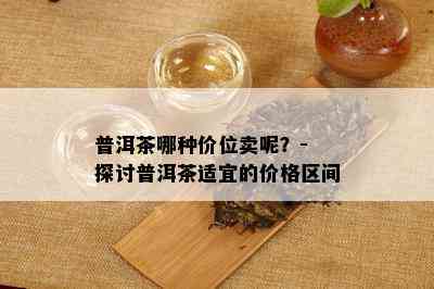 普洱茶哪种价位卖呢？- 探讨普洱茶适宜的价格区间