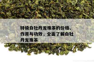 特级白牡丹龙珠茶的价格、作用与功效，全面了解白牡丹龙珠茶