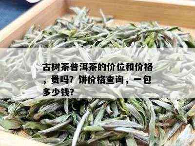 古树茶普洱茶的价位和价格，贵吗？饼价格查询，一包多少钱？