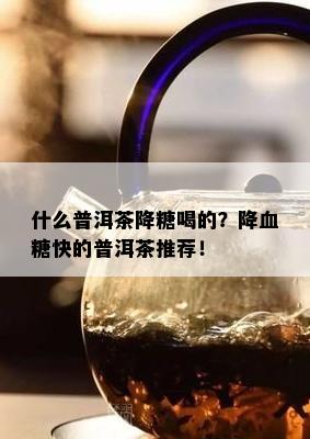 什么普洱茶降糖喝的？降血糖快的普洱茶推荐！