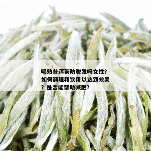 喝熟普洱茶防脱发吗女性？如何调理和饮用以达到效果？是否能帮助减肥？