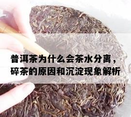 普洱茶为什么会茶水分离，碎茶的原因和沉淀现象解析