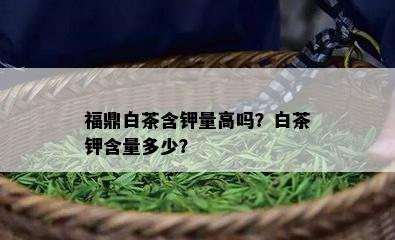 福鼎白茶含钾量高吗？白茶钾含量多少？