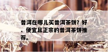 普洱在哪儿买普洱茶饼？好、便宜且正宗的普洱茶饼推荐。