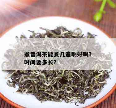 煮普洱茶能煮几遍啊好喝？时间要多长？