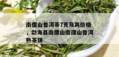 南儒山普洱茶7克及其价格，勐海县南儒山南孺山普洱熟茶饼