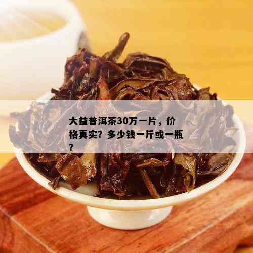 大益普洱茶30万一片，价格真实？多少钱一斤或一瓶？