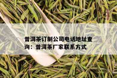 普洱茶订制公司电话地址查询：普洱茶厂家联系方式