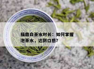 福鼎白茶水时长：如何掌握泡茶水，达到口感？