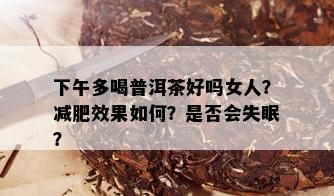 下午多喝普洱茶好吗女人？减肥效果如何？是否会失眠？