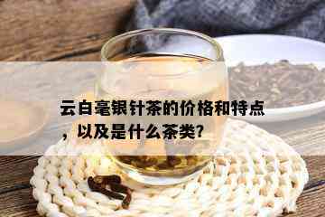 云白毫银针茶的价格和特点，以及是什么茶类？