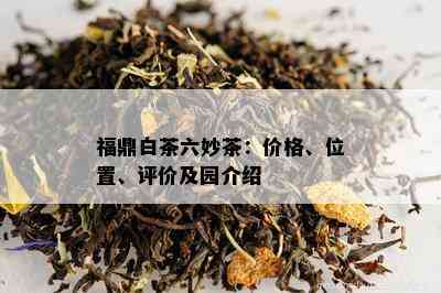 福鼎白茶六妙茶：价格、位置、评价及园介绍