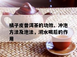 橘子皮普洱茶的功效、冲泡方法及泡法，沏水喝后的作用