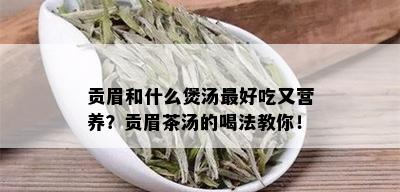 贡眉和什么煲汤更好吃又营养？贡眉茶汤的喝法教你！