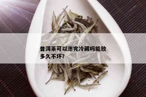 普洱茶可以泡完冷藏吗能放多久不坏？