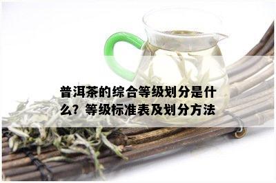 普洱茶的综合等级划分是什么？等级标准表及划分方法