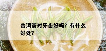 普洱茶对牙齿好吗？有什么好处？