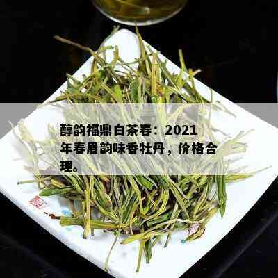 醇韵福鼎白茶春：2021年春眉韵味香牡丹，价格合理。