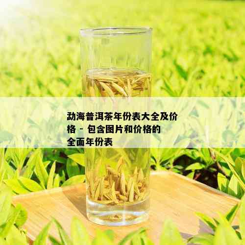 勐海普洱茶年份表大全及价格 - 包含图片和价格的全面年份表