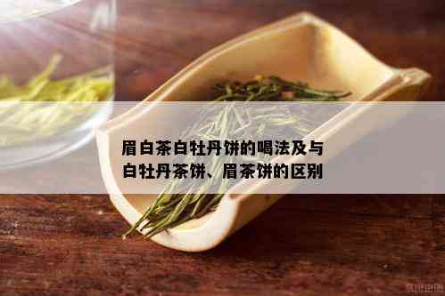 眉白茶白牡丹饼的喝法及与白牡丹茶饼、眉茶饼的区别