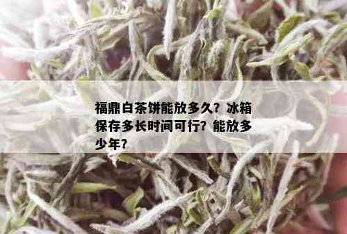 福鼎白茶饼能放多久？冰箱保存多长时间可行？能放多少年？