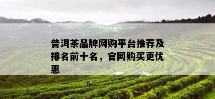 普洱茶品牌网购平台推荐及排名前十名，官网购买更优惠