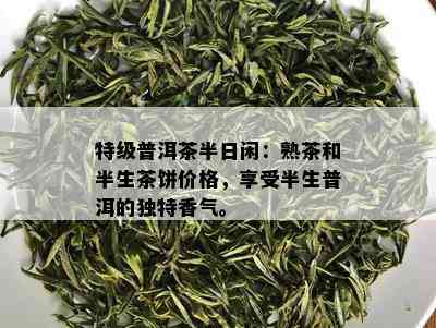 特级普洱茶半日闲：熟茶和半生茶饼价格，享受半生普洱的独特香气。