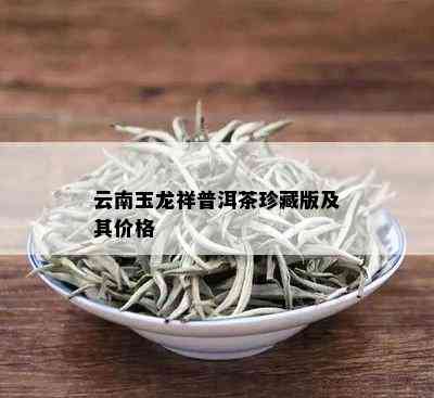 云南玉龙祥普洱茶珍藏版及其价格