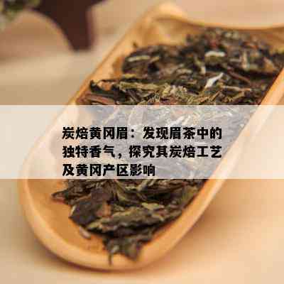 炭焙黄冈眉：发现眉茶中的独特香气，探究其炭焙工艺及黄冈产区影响