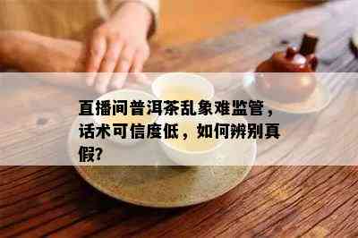 直播间普洱茶乱象难监管，话术可信度低，如何辨别真假？