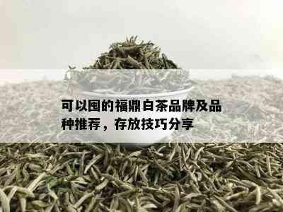 可以囤的福鼎白茶品牌及品种推荐，存放技巧分享