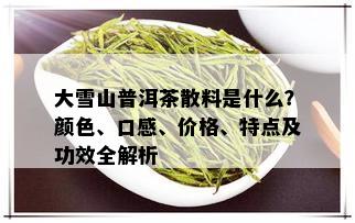 大雪山普洱茶散料是什么？颜色、口感、价格、特点及功效全解析