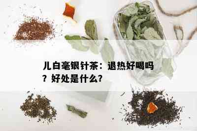 儿白毫银针茶：退热好喝吗？好处是什么？