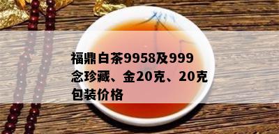 福鼎白茶9958及999念珍藏、金20克、20克包装价格