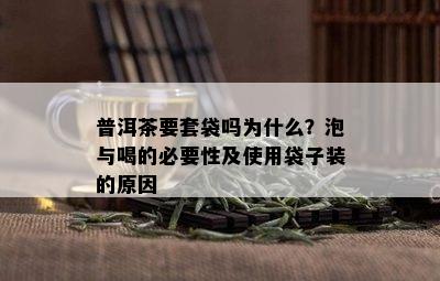 普洱茶要套袋吗为什么？泡与喝的必要性及使用袋子装的原因