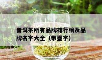 普洱茶所有品牌排行榜及品牌名字大全（带墨字）