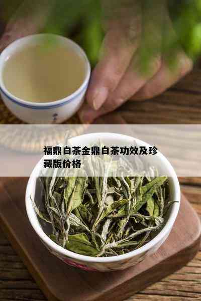 福鼎白茶金鼎白茶功效及珍藏版价格