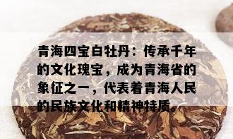 青海四宝白牡丹：传承千年的文化瑰宝，成为青海省的象征之一，代表着青海人民的民族文化和精神特质。