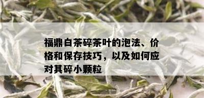 福鼎白茶碎茶叶的泡法、价格和保存技巧，以及如何应对其碎小颗粒