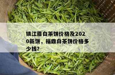 镇江眉白茶饼价格及2020新饼，福鼎白茶饼价格多少钱？