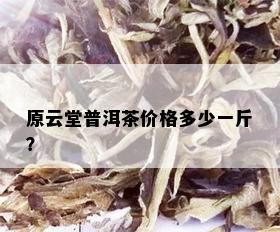 原云堂普洱茶价格多少一斤？