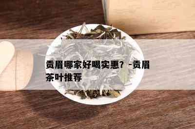 贡眉哪家好喝实惠？-贡眉茶叶推荐