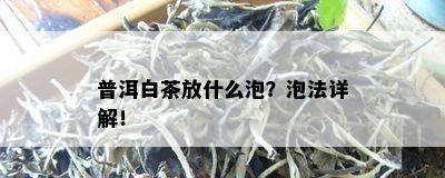 普洱白茶放什么泡？泡法详解！