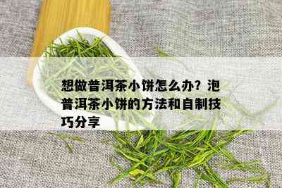 想做普洱茶小饼怎么办？泡普洱茶小饼的方法和自制技巧分享