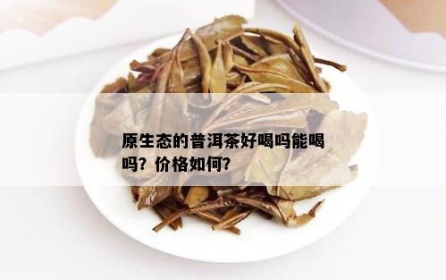 原生态的普洱茶好喝吗能喝吗？价格如何？