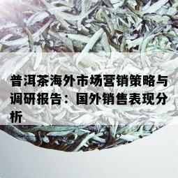 普洱茶海外市场营销策略与调研报告：国外销售表现分析