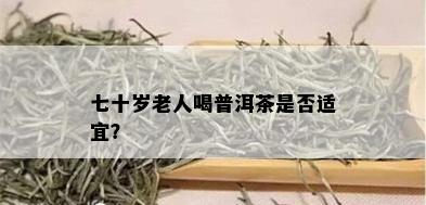 七十岁老人喝普洱茶是否适宜？