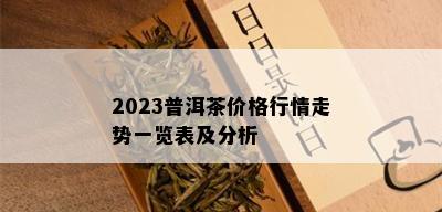 2023普洱茶价格行情走势一览表及分析