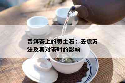 普洱茶上的黄土石：去除方法及其对茶叶的影响