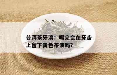 普洱茶牙渍：喝完会在牙齿上留下黄色茶渍吗？